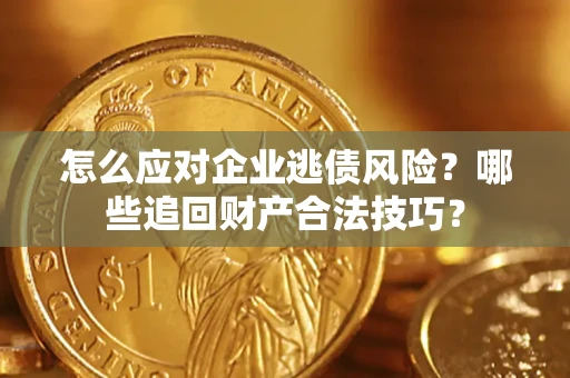 北京怎么应对企业逃债风险？哪些追回财产合法技巧？